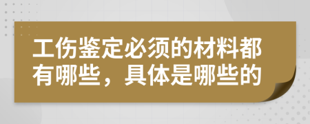 工伤鉴定必须的材料都有哪些，具体是哪些的