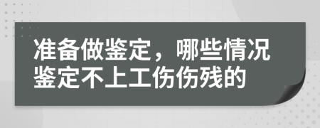 准备做鉴定，哪些情况鉴定不上工伤伤残的