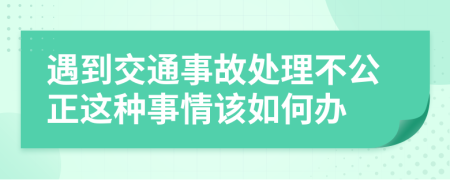 遇到交通事故处理不公正这种事情该如何办