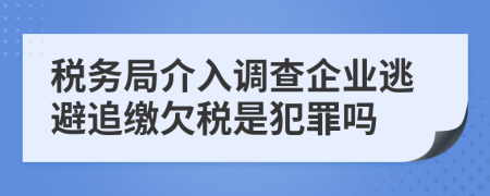 税务局介入调查企业逃避追缴欠税是犯罪吗