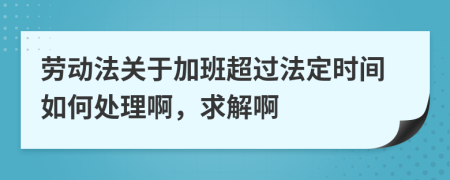 劳动法关于加班超过法定时间如何处理啊，求解啊