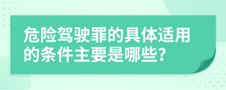 危险驾驶罪的具体适用的条件主要是哪些？