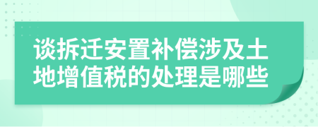 谈拆迁安置补偿涉及土地增值税的处理是哪些