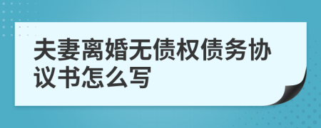 夫妻离婚无债权债务协议书怎么写