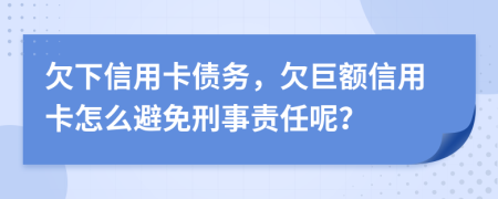 欠下信用卡债务，欠巨额信用卡怎么避免刑事责任呢？