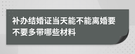 补办结婚证当天能不能离婚要不要多带哪些材料