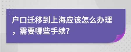 户口迁移到上海应该怎么办理，需要哪些手续？