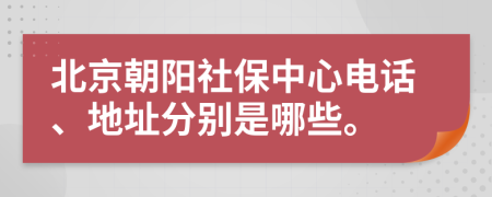 北京朝阳社保中心电话、地址分别是哪些。