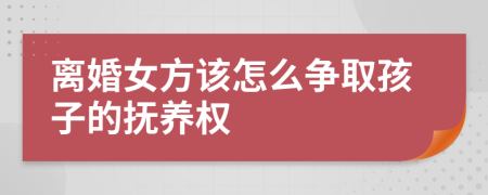 离婚女方该怎么争取孩子的抚养权