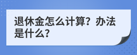 退休金怎么计算？办法是什么？