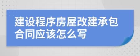 建设程序房屋改建承包合同应该怎么写