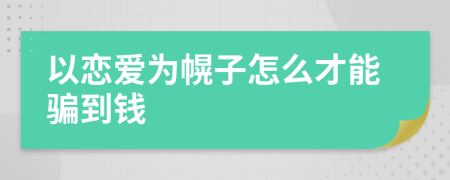 以恋爱为幌子怎么才能骗到钱