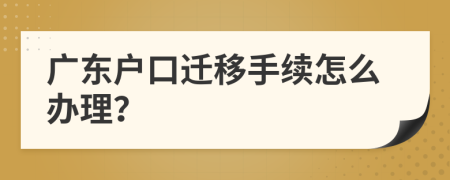 广东户口迁移手续怎么办理？