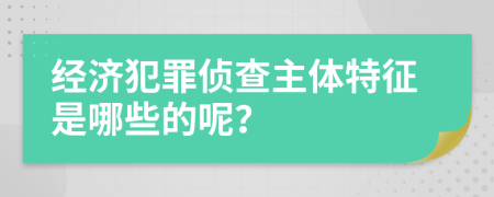 经济犯罪侦查主体特征是哪些的呢？