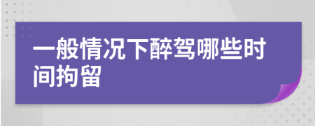 一般情况下醉驾哪些时间拘留