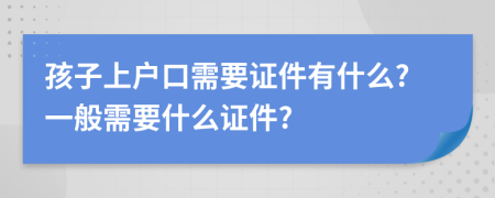 孩子上户口需要证件有什么?一般需要什么证件?