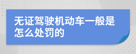 无证驾驶机动车一般是怎么处罚的