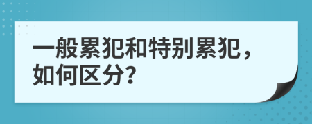 一般累犯和特别累犯，如何区分？