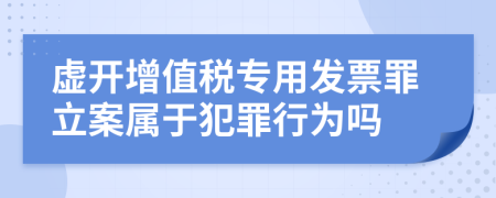 虚开增值税专用发票罪立案属于犯罪行为吗