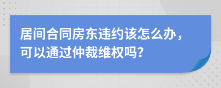 居间合同房东违约该怎么办，可以通过仲裁维权吗？