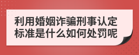 利用婚姻诈骗刑事认定标准是什么如何处罚呢