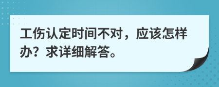 工伤认定时间不对，应该怎样办？求详细解答。