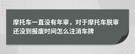 摩托车一直没有年审，对于摩托车脱审还没到报废时间怎么注消车牌