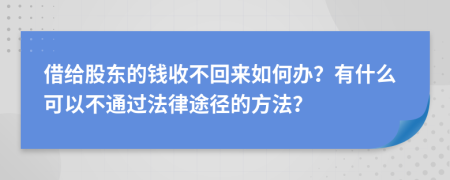 借给股东的钱收不回来如何办？有什么可以不通过法律途径的方法？