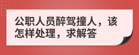 公职人员醉驾撞人，该怎样处理，求解答