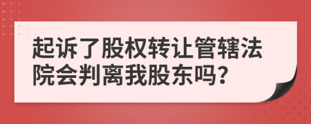 起诉了股权转让管辖法院会判离我股东吗？