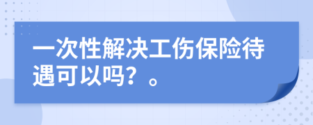 一次性解决工伤保险待遇可以吗？。