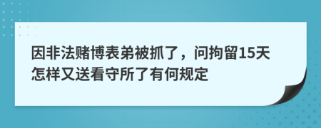 因非法赌博表弟被抓了，问拘留15天怎样又送看守所了有何规定