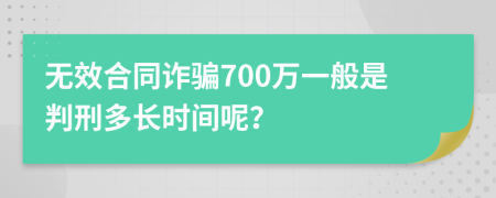 无效合同诈骗700万一般是判刑多长时间呢？