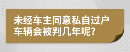 未经车主同意私自过户车辆会被判几年呢?