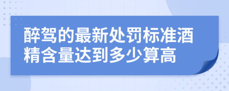 醉驾的最新处罚标准酒精含量达到多少算高