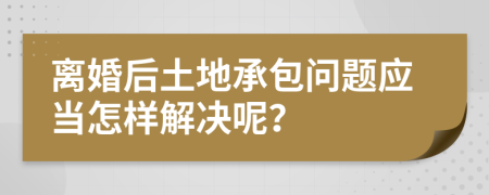 离婚后土地承包问题应当怎样解决呢？