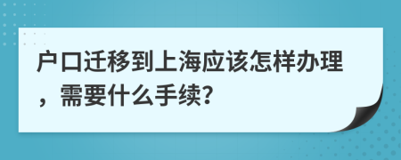 户口迁移到上海应该怎样办理，需要什么手续？