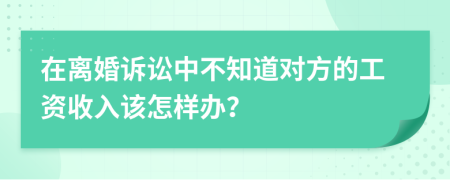 在离婚诉讼中不知道对方的工资收入该怎样办？