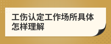 工伤认定工作场所具体怎样理解