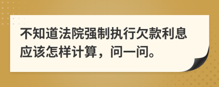 不知道法院强制执行欠款利息应该怎样计算，问一问。