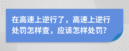 在高速上逆行了，高速上逆行处罚怎样查，应该怎样处罚？