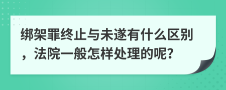 绑架罪终止与未遂有什么区别，法院一般怎样处理的呢？