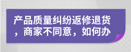 产品质量纠纷返修退货，商家不同意，如何办