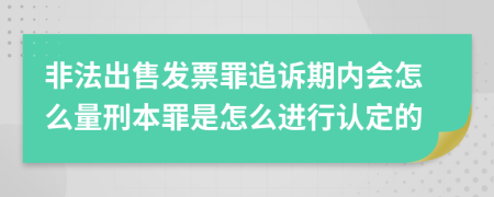 非法出售发票罪追诉期内会怎么量刑本罪是怎么进行认定的