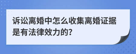 诉讼离婚中怎么收集离婚证据是有法律效力的？