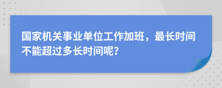 国家机关事业单位工作加班，最长时间不能超过多长时间呢？