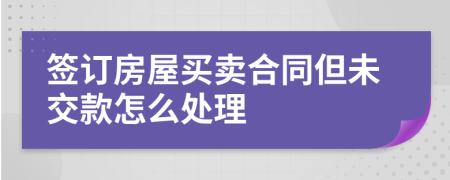 签订房屋买卖合同但未交款怎么处理