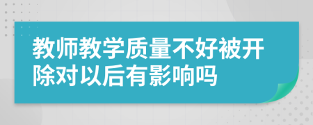 教师教学质量不好被开除对以后有影响吗