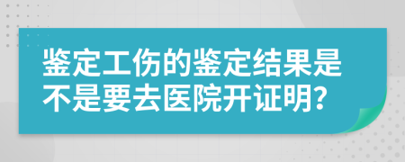 鉴定工伤的鉴定结果是不是要去医院开证明？