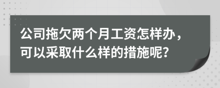 公司拖欠两个月工资怎样办，可以采取什么样的措施呢？